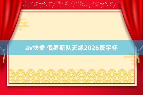 av快播 俄罗斯队无缘2026寰宇杯