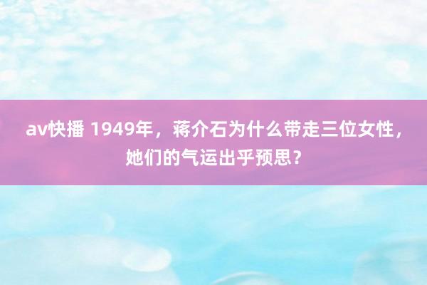 av快播 1949年，蒋介石为什么带走三位女性，她们的气运出乎预思？