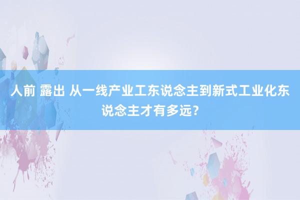 人前 露出 从一线产业工东说念主到新式工业化东说念主才有多远？