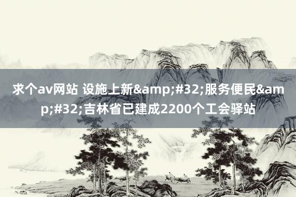 求个av网站 设施上新&#32;服务便民&#32;吉林省已建成2200个工会驿站