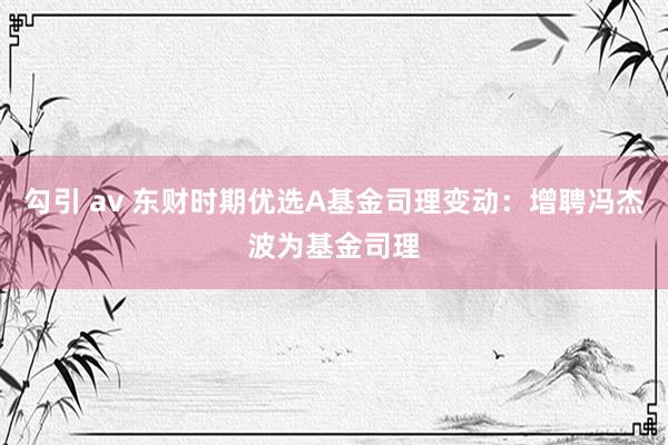 勾引 av 东财时期优选A基金司理变动：增聘冯杰波为基金司理