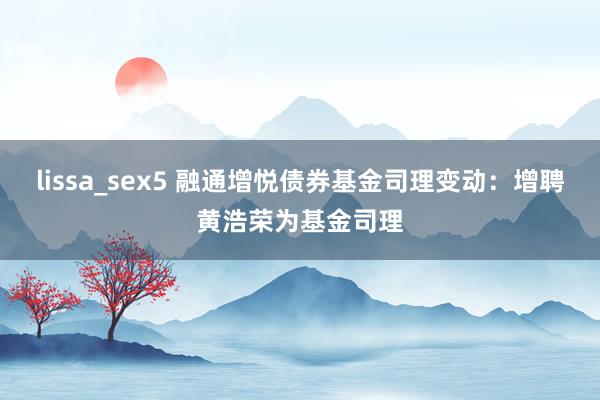 lissa_sex5 融通增悦债券基金司理变动：增聘黄浩荣为基金司理