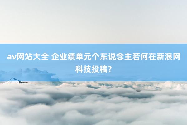 av网站大全 企业绩单元个东说念主若何在新浪网科技投稿？