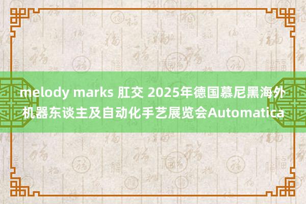 melody marks 肛交 2025年德国慕尼黑海外机器东谈主及自动化手艺展览会Automatica