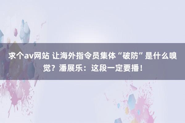 求个av网站 让海外指令员集体“破防”是什么嗅觉？潘展乐：这段一定要播！