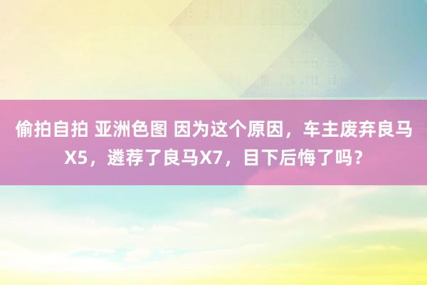 偷拍自拍 亚洲色图 因为这个原因，车主废弃良马X5，遴荐了良马X7，目下后悔了吗？