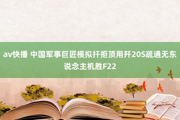 av快播 中国军事巨匠模拟扞拒顶用歼20S疏通无东说念主机胜F22