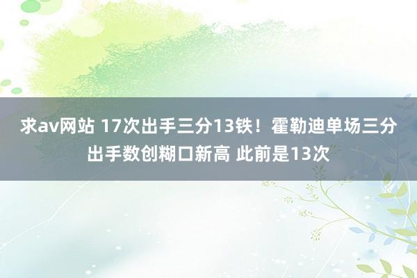 求av网站 17次出手三分13铁！霍勒迪单场三分出手数创糊口新高 此前是13次