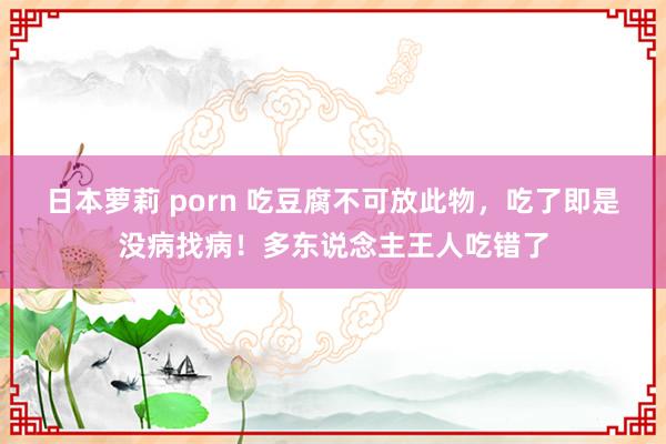 日本萝莉 porn 吃豆腐不可放此物，吃了即是没病找病！多东说念主王人吃错了