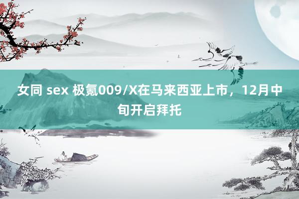 女同 sex 极氪009/X在马来西亚上市，12月中旬开启拜托