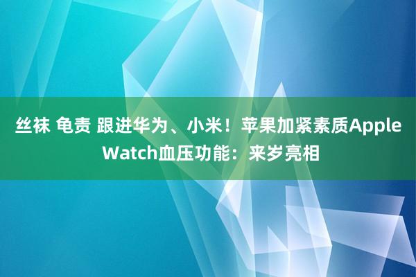 丝袜 龟责 跟进华为、小米！苹果加紧素质Apple Watch血压功能：来岁亮相