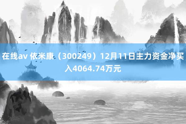 在线av 依米康（300249）12月11日主力资金净买入4064.74万元