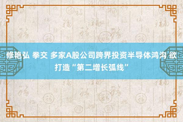 修艳弘 拳交 多家A股公司跨界投资半导体鸿沟 欲打造“第二增长弧线”