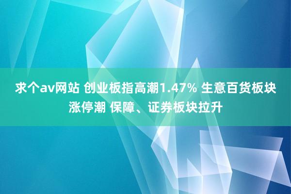 求个av网站 创业板指高潮1.47% 生意百货板块涨停潮 保障、证券板块拉升