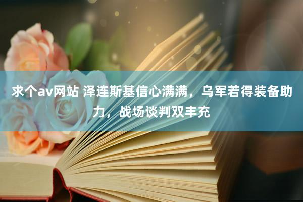 求个av网站 泽连斯基信心满满，乌军若得装备助力，战场谈判双丰充