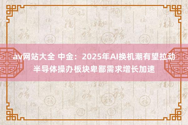 av网站大全 中金：2025年AI换机潮有望拉动半导体操办板块卑鄙需求增长加速