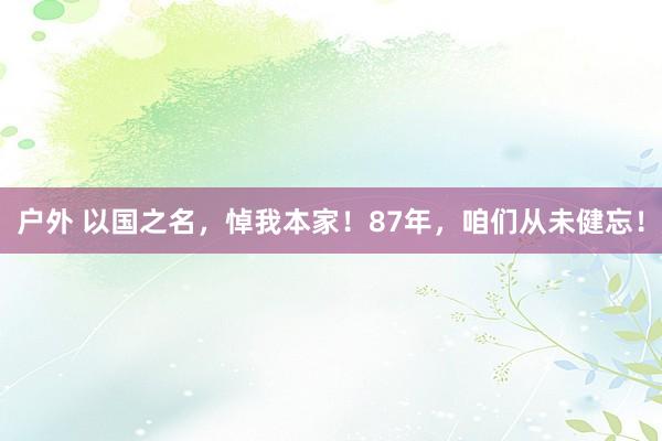 户外 以国之名，悼我本家！87年，咱们从未健忘！