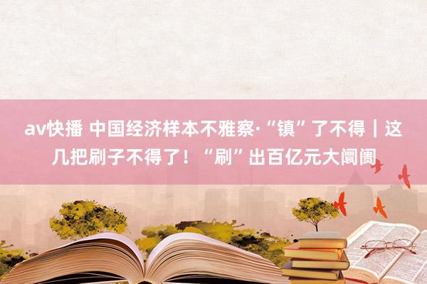 av快播 中国经济样本不雅察·“镇”了不得｜这几把刷子不得了！“刷”出百亿元大阛阓