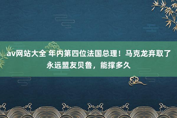 av网站大全 年内第四位法国总理！马克龙弃取了永远盟友贝鲁，能撑多久