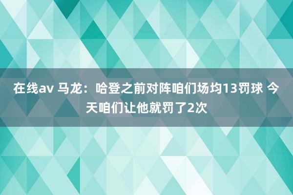 在线av 马龙：哈登之前对阵咱们场均13罚球 今天咱们让他就罚了2次