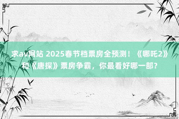 求av网站 2025春节档票房全预测！《哪吒2》和《唐探》票房争霸，你最看好哪一部？