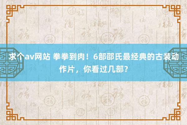 求个av网站 拳拳到肉！6部邵氏最经典的古装动作片，你看过几部？