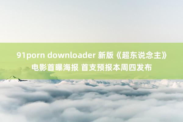 91porn downloader 新版《超东说念主》电影首曝海报 首支预报本周四发布