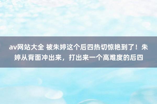 av网站大全 被朱婷这个后四热切惊艳到了！朱婷从背面冲出来，打出来一个高难度的后四