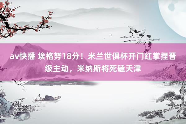 av快播 埃格努18分！米兰世俱杯开门红掌捏晋级主动，米纳斯将死磕天津