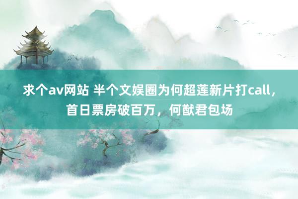 求个av网站 半个文娱圈为何超莲新片打call，首日票房破百万，何猷君包场