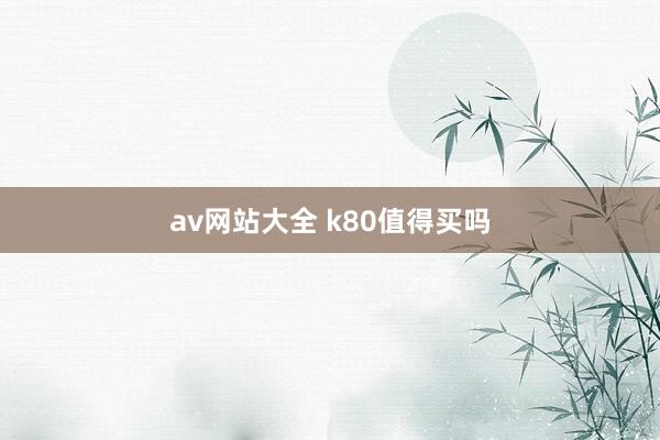 av网站大全 k80值得买吗