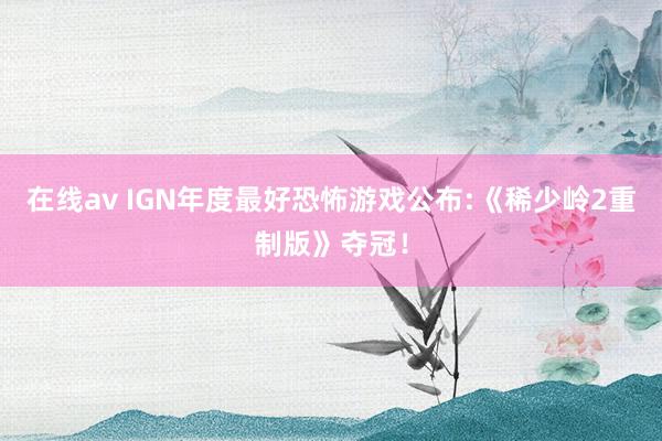 在线av IGN年度最好恐怖游戏公布:《稀少岭2重制版》夺冠！