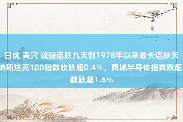 白虎 美穴 谈指连跌九天创1978年以来最长连跌天数，纳斯达克100指数收跌超0.4%，费城半导体指数跌超1.6%