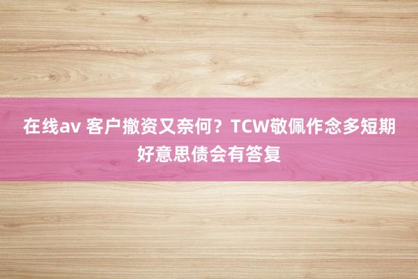 在线av 客户撤资又奈何？TCW敬佩作念多短期好意思债会有答复