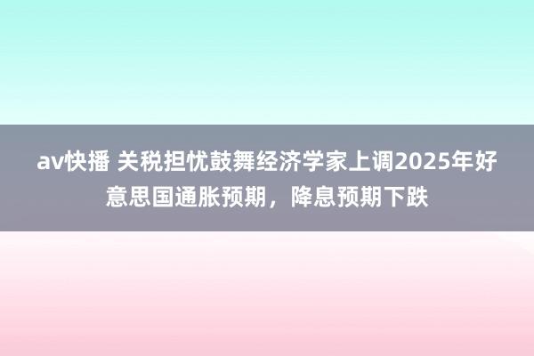 av快播 关税担忧鼓舞经济学家上调2025年好意思国通胀预期，降息预期下跌