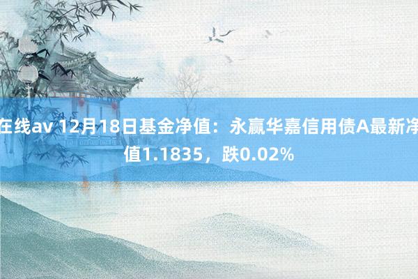 在线av 12月18日基金净值：永赢华嘉信用债A最新净值1.1835，跌0.02%