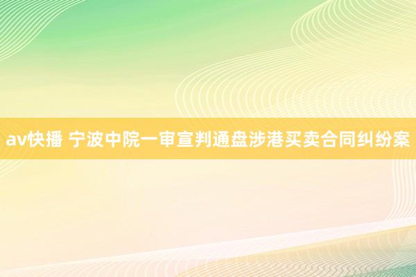 av快播 宁波中院一审宣判通盘涉港买卖合同纠纷案