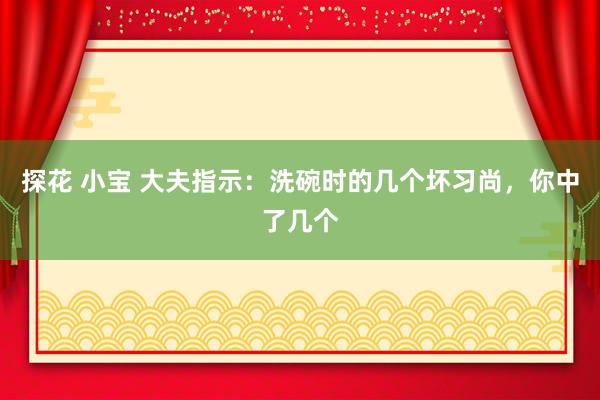 探花 小宝 大夫指示：洗碗时的几个坏习尚，你中了几个