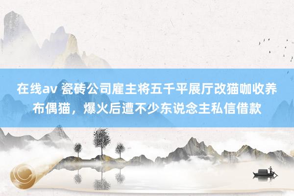 在线av 瓷砖公司雇主将五千平展厅改猫咖收养布偶猫，爆火后遭不少东说念主私信借款