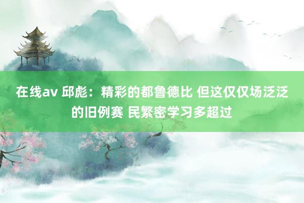 在线av 邱彪：精彩的都鲁德比 但这仅仅场泛泛的旧例赛 民繁密学习多超过