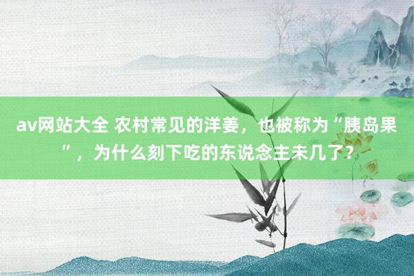 av网站大全 农村常见的洋姜，也被称为“胰岛果”，为什么刻下吃的东说念主未几了？