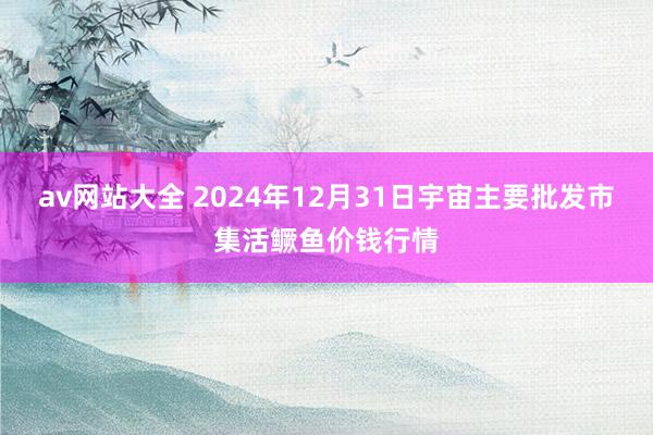 av网站大全 2024年12月31日宇宙主要批发市集活鳜鱼价钱行情