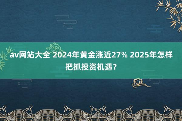 av网站大全 2024年黄金涨近27% 2025年怎样把抓投资机遇？