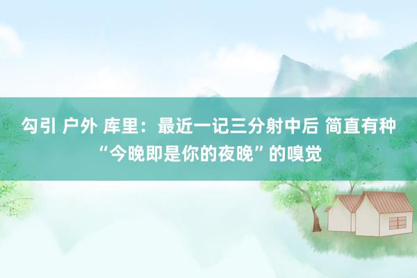 勾引 户外 库里：最近一记三分射中后 简直有种“今晚即是你的夜晚”的嗅觉