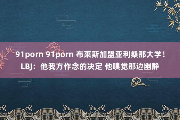 91porn 91porn 布莱斯加盟亚利桑那大学！LBJ：他我方作念的决定 他嗅觉那边幽静