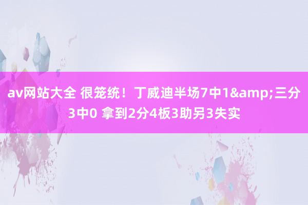 av网站大全 很笼统！丁威迪半场7中1&三分3中0 拿到2分4板3助另3失实