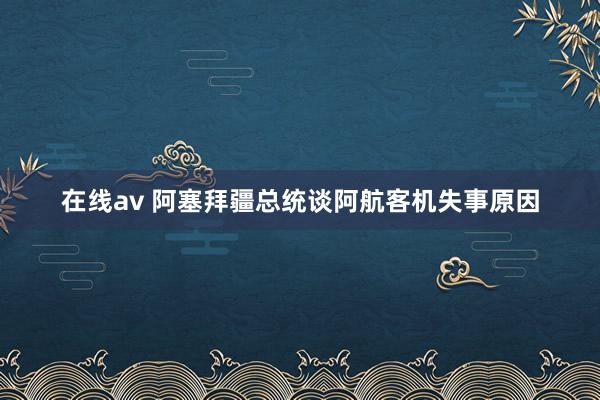 在线av 阿塞拜疆总统谈阿航客机失事原因