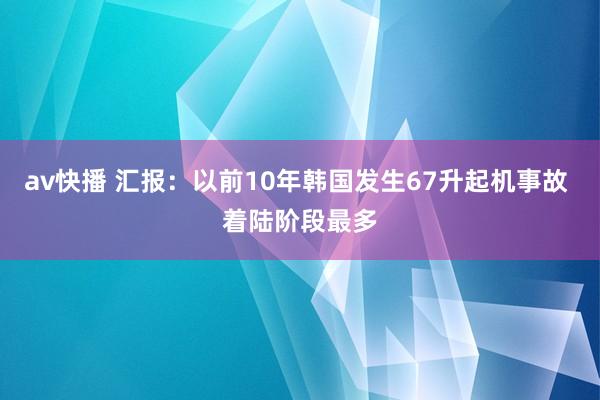 av快播 汇报：以前10年韩国发生67升起机事故 着陆阶段最多