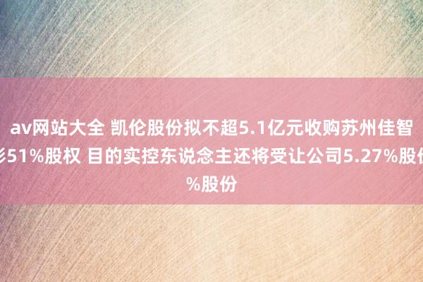 av网站大全 凯伦股份拟不超5.1亿元收购苏州佳智彩51%股权 目的实控东说念主还将受让公司5.27%股份