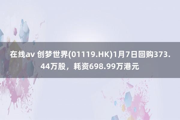 在线av 创梦世界(01119.HK)1月7日回购373.44万股，耗资698.99万港元